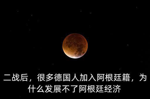 二戰后，很多德國人加入阿根廷籍，為什么發展不了阿根廷經濟