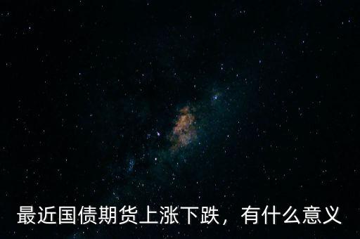 最近國(guó)債期貨上漲下跌，有什么意義