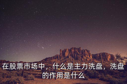 在股票市場中，什么是主力洗盤，洗盤的作用是什么