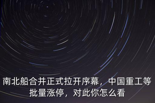 南北船合并正式拉開序幕，中國重工等批量漲停，對此你怎么看