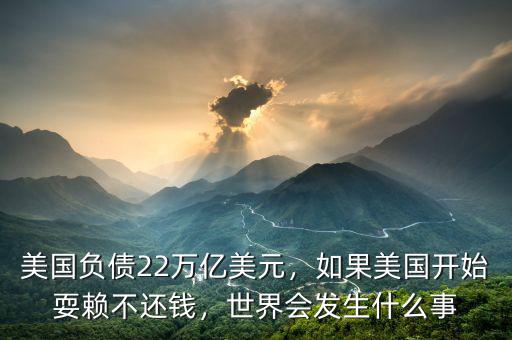 美國負債22萬億美元，如果美國開始耍賴不還錢，世界會發(fā)生什么事