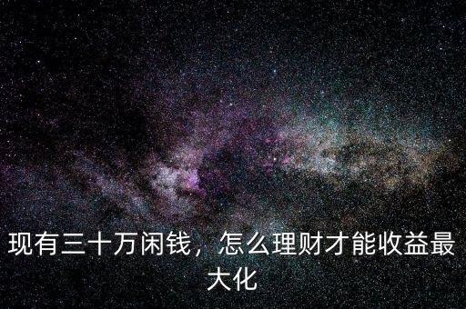 現有三十萬閑錢，怎么理財才能收益最大化