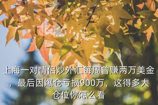上海一對情侶炒外匯每周曾賺兩萬美金，最后因爆倉虧損900萬，這得多大倉位你怎么看