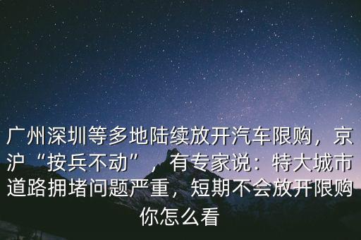 廣州深圳等多地陸續(xù)放開(kāi)汽車(chē)限購(gòu)，京滬“按兵不動(dòng)”，有專(zhuān)家說(shuō)：特大城市道路擁堵問(wèn)題嚴(yán)重，短期不會(huì)放開(kāi)限購(gòu)你怎么看