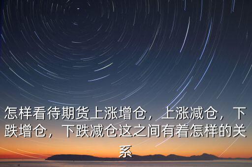 怎樣看待期貨上漲增倉，上漲減倉，下跌增倉，下跌減倉這之間有著怎樣的關系