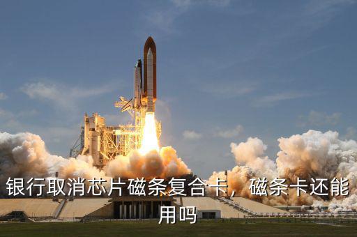 銀行取消芯片磁條復合卡，磁條卡還能用嗎