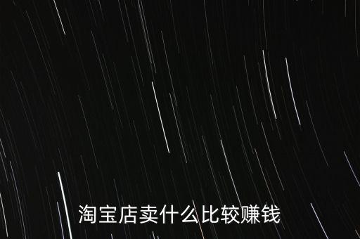 手機淘寶網賣什么最賺錢,在淘寶平臺上賣什么比較賺錢