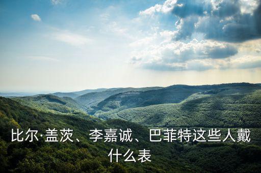 比爾·蓋茨、李嘉誠、巴菲特這些人戴什么表