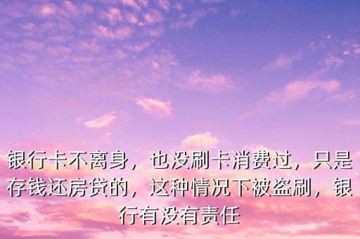 銀行卡不離身，也沒刷卡消費過，只是存錢還房貸的，這種情況下被盜刷，銀行有沒有責任