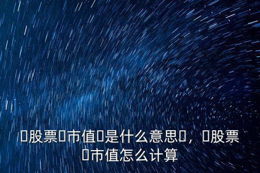 ?股票?市值?是什么意思?，?股票?市值怎么計算