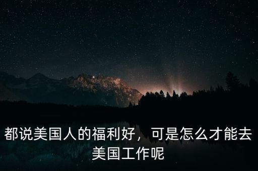 都說美國人的福利好，可是怎么才能去美國工作呢