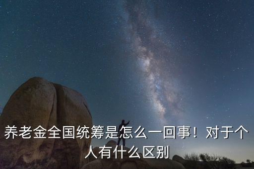 養(yǎng)老金全國統(tǒng)籌是怎么一回事！對于個人有什么區(qū)別