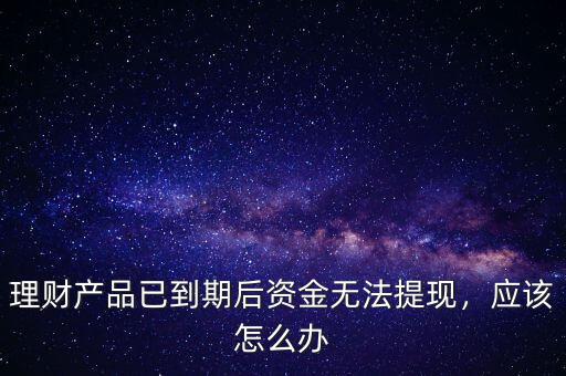 理財產品已到期后資金無法提現，應該怎么辦