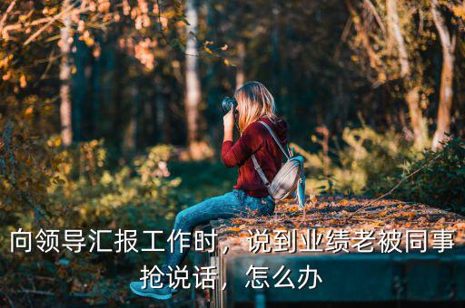 向領導匯報工作時，說到業績老被同事搶說話，怎么辦