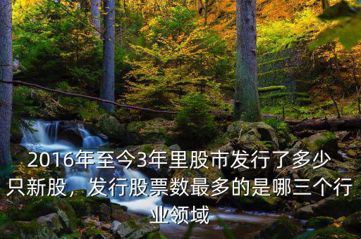 2016年至今3年里股市發行了多少只新股，發行股票數最多的是哪三個行業領域