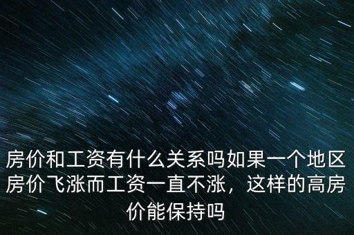 房價和工資有什么關系嗎如果一個地區房價飛漲而工資一直不漲，這樣的高房價能保持嗎