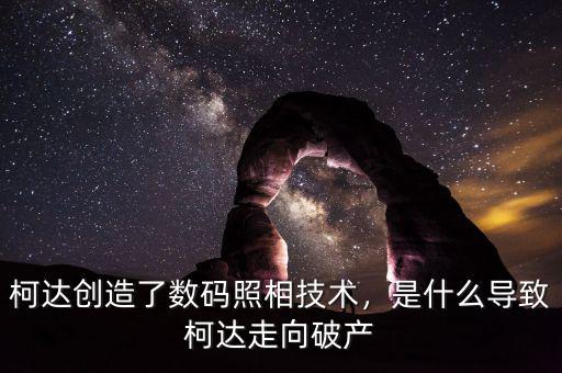 柯達創造了數碼照相技術，是什么導致柯達走向破產