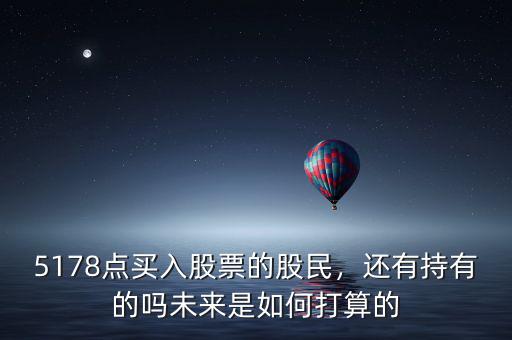 5178點買入股票的股民，還有持有的嗎未來是如何打算的