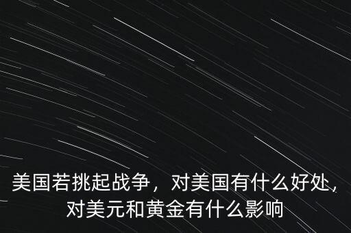 美國若挑起戰爭，對美國有什么好處，對美元和黃金有什么影響