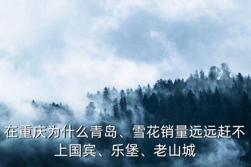 在重慶為什么青島、雪花銷量遠(yuǎn)遠(yuǎn)趕不上國(guó)賓、樂堡、老山城