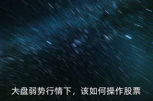 大盤弱勢行情下，該如何操作股票