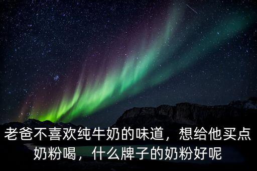 老爸不喜歡純牛奶的味道，想給他買點奶粉喝，什么牌子的奶粉好呢