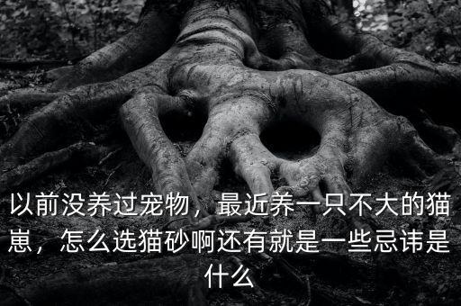 以前沒養過寵物，最近養一只不大的貓崽，怎么選貓砂啊還有就是一些忌諱是什么