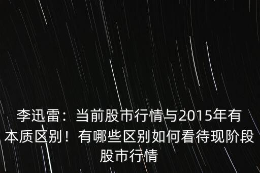 李迅雷：當前股市行情與2015年有本質區(qū)別！有哪些區(qū)別如何看待現(xiàn)階段股市行情