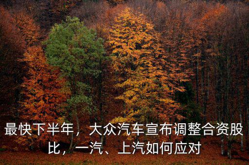 最快下半年，大眾汽車宣布調整合資股比，一汽、上汽如何應對