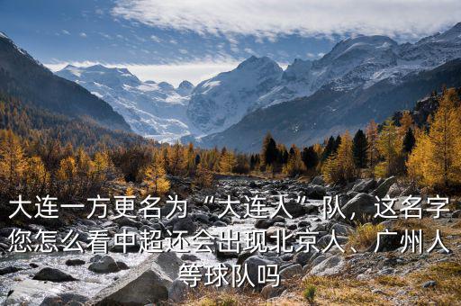 大連一方更名為“大連人”隊，這名字您怎么看中超還會出現(xiàn)北京人、廣州人等球隊嗎