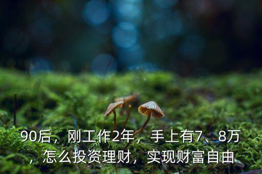 90后，剛工作2年，手上有7、8萬，怎么投資理財，實現(xiàn)財富自由