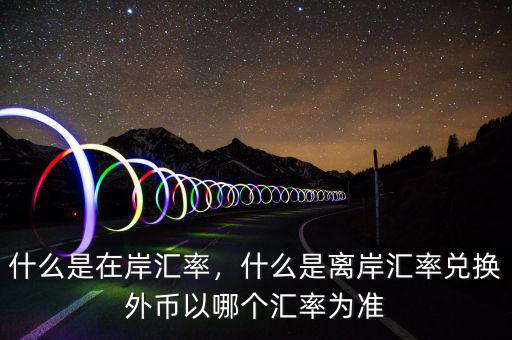 什么是在岸匯率，什么是離岸匯率兌換外幣以哪個匯率為準