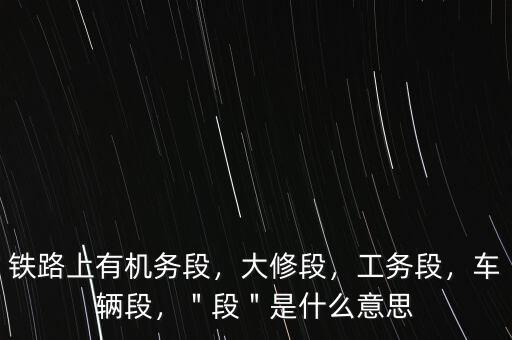 鐵路上有機務段，大修段，工務段，車輛段，＂段＂是什么意思