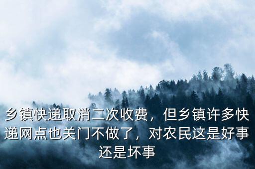 鄉鎮快遞取消二次收費，但鄉鎮許多快遞網點也關門不做了，對農民這是好事還是壞事