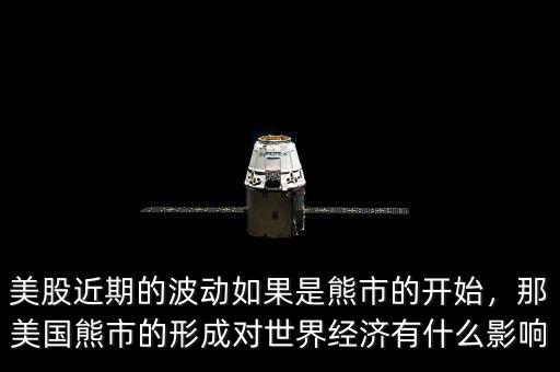 美股近期的波動(dòng)如果是熊市的開始，那美國熊市的形成對世界經(jīng)濟(jì)有什么影響