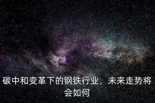 碳中和變革下的鋼鐵行業，未來走勢將會如何