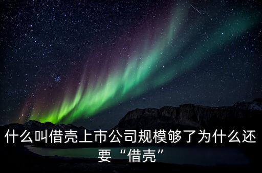 什么叫借殼上市公司規模夠了為什么還要“借殼”