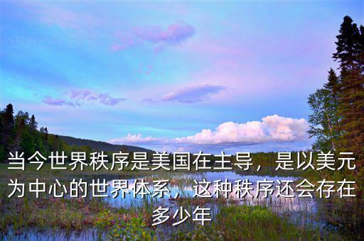 當今世界秩序是美國在主導，是以美元為中心的世界體系，這種秩序還會存在多少年