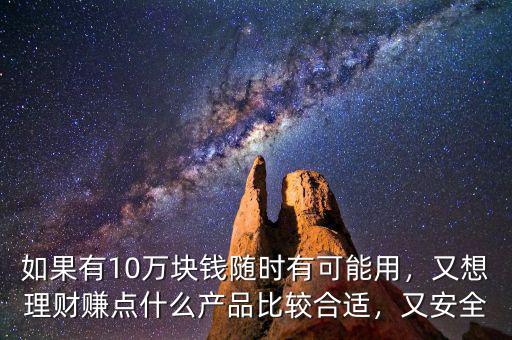 如果有10萬塊錢隨時有可能用，又想理財賺點什么產品比較合適，又安全
