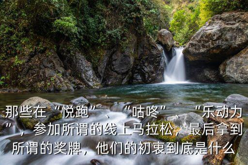 那些在“悅跑”、“咕咚”、“樂動力”，參加所謂的線上馬拉松，最后拿到所謂的獎牌，他們的初衷到底是什么