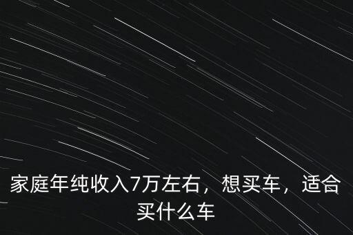 家庭年純收入7萬左右，想買車，適合買什么車