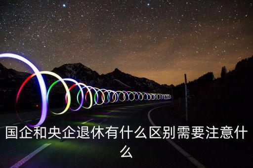 什么是國企和央企,國企和央企退休有什么區別