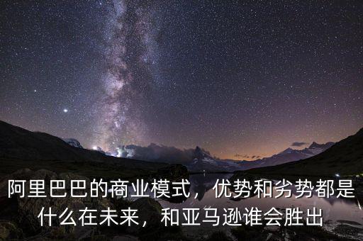 阿里巴巴的商業模式，優勢和劣勢都是什么在未來，和亞馬遜誰會勝出