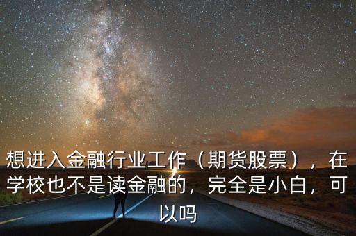想進入金融行業工作（期貨股票），在學校也不是讀金融的，完全是小白，可以嗎