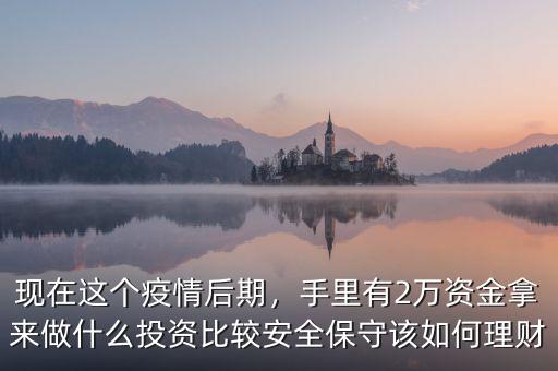 現在這個疫情后期，手里有2萬資金拿來做什么投資比較安全保守該如何理財