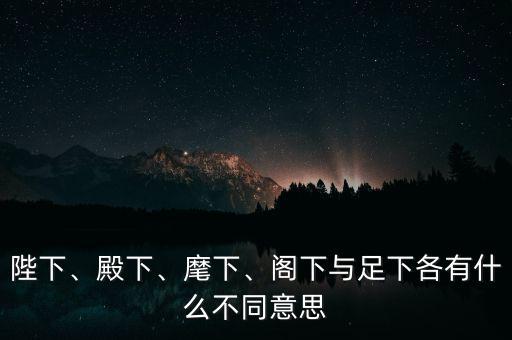 陛下、殿下、麾下、閣下與足下各有什么不同意思