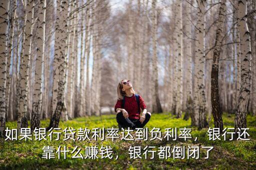 如果銀行貸款利率達到負利率，銀行還靠什么賺錢，銀行都倒閉了