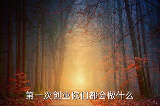 創業初期做什么,第一次創業你們都會做什么