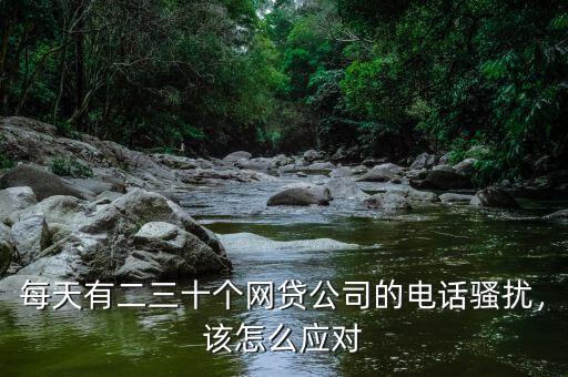 每天有二三十個網貸公司的電話騷擾，該怎么應對