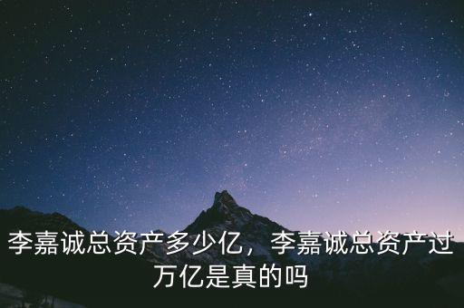 李嘉誠總資產多少億，李嘉誠總資產過萬億是真的嗎